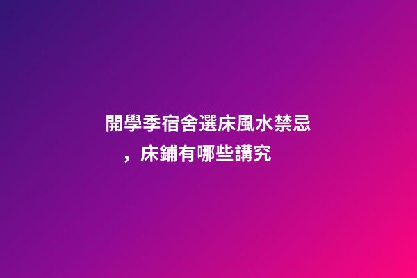 開學季宿舍選床風水禁忌，床鋪有哪些講究
